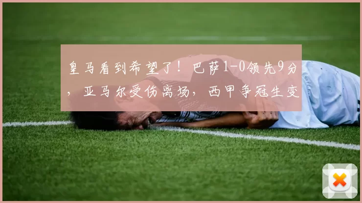 皇马看到希望了！巴萨1-0领先9分，亚马尔受伤离场，西甲争冠生变