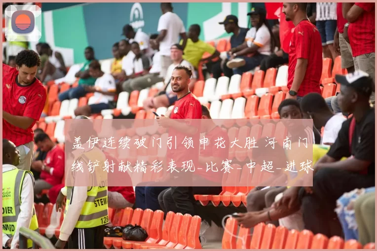 盖伊连续破门引领申花大胜 河南门线铲射献精彩表现_比赛_中超_进球