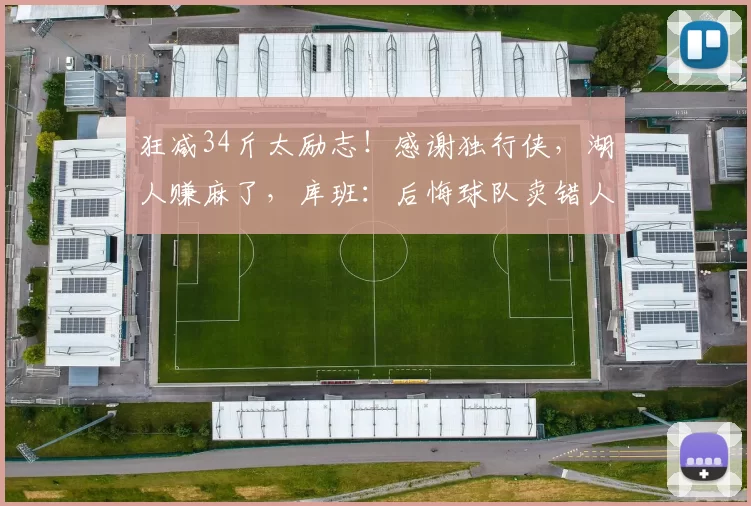 狂减34斤太励志！感谢独行侠，湖人赚麻了，库班：后悔球队卖错人