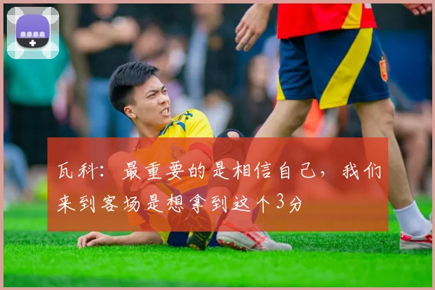 瓦科：最重要的是相信自己，我们来到客场是想拿到这个3分