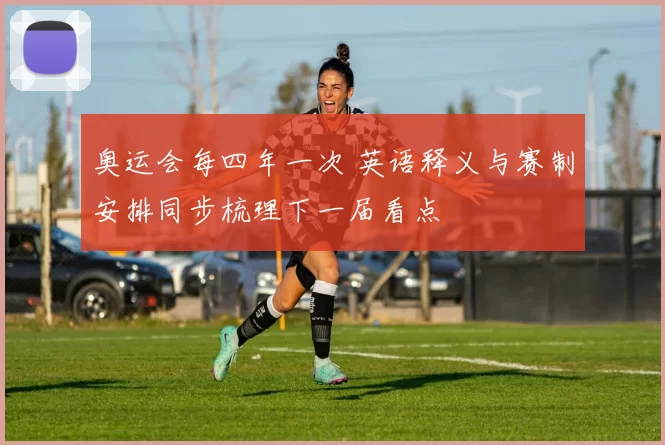 奥运会每四年一次 英语释义与赛制安排同步梳理下一届看点