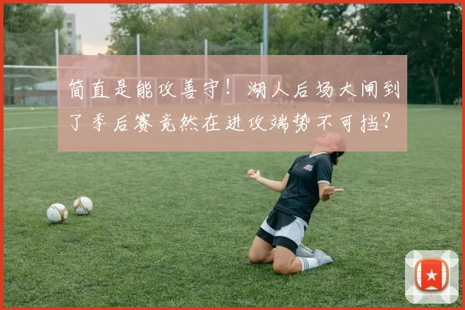 简直是能攻善守！湖人后场大闸到了季后赛竟然在进攻端势不可挡？