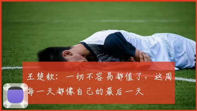 王楚钦:一切不容易都值了,这周每一天都像自己的最后一天