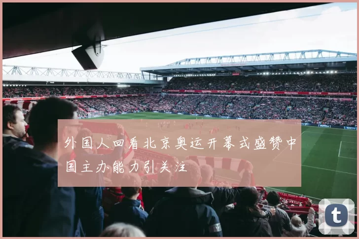 外国人回看北京奥运开幕式盛赞中国主办能力引关注