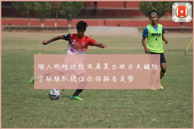 湖人终结连败浓眉复出砍分关键防守助球队稳住西部排名走势