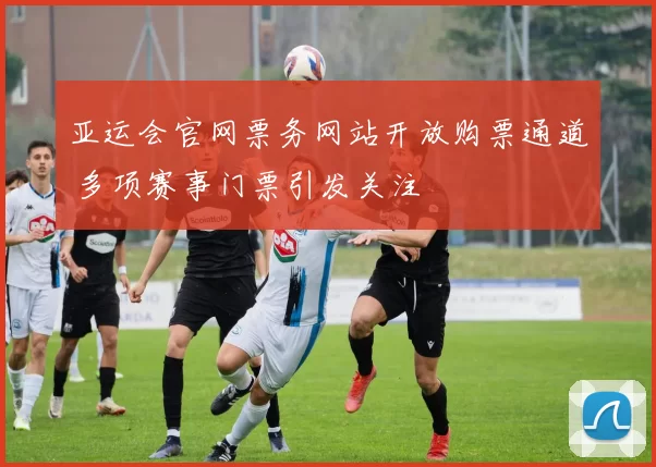 亚运会官网票务网站开放购票通道 多项赛事门票引发关注