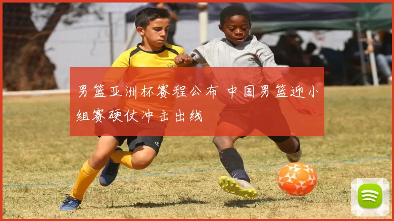 男篮亚洲杯赛程公布 中国男篮迎小组赛硬仗冲击出线