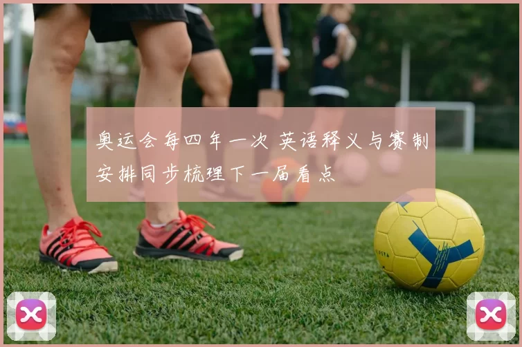 奥运会每四年一次 英语释义与赛制安排同步梳理下一届看点