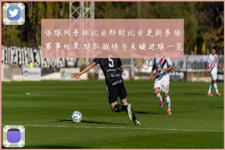 体球网手机比分即时比分更新多场赛事结果 球队战绩与关键进球一览
