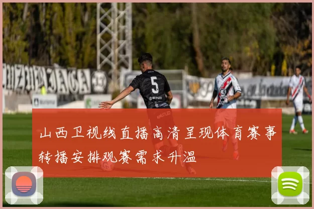 山西卫视线直播高清呈现体育赛事转播安排观赛需求升温