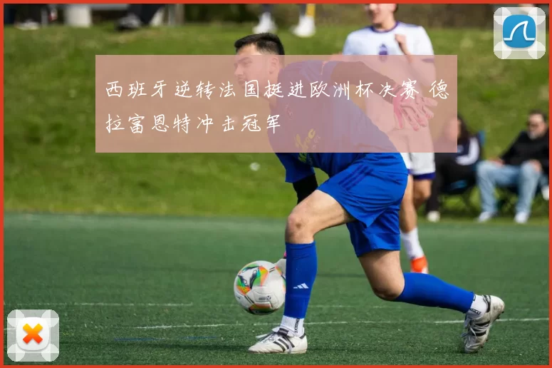 西班牙逆转法国挺进欧洲杯决赛 德拉富恩特冲击冠军