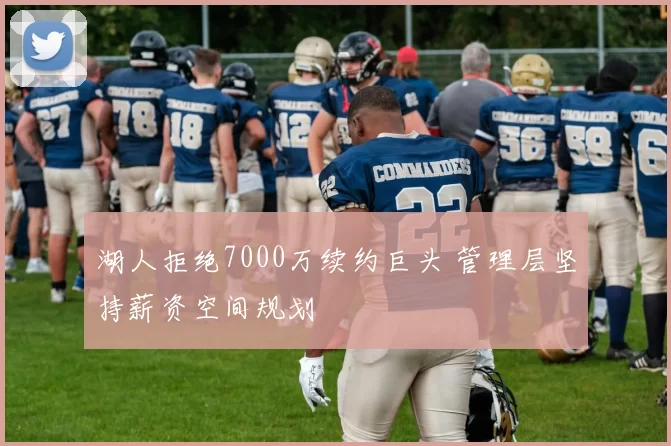 湖人拒绝7000万续约巨头 管理层坚持薪资空间规划