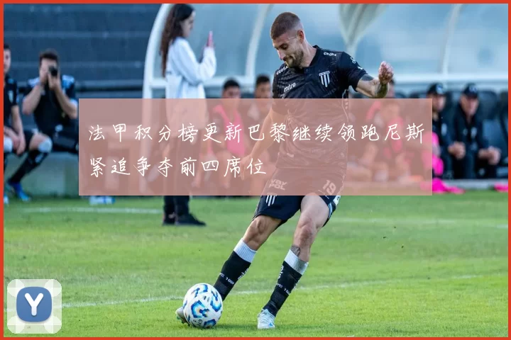 法甲积分榜更新巴黎继续领跑尼斯紧追争夺前四席位