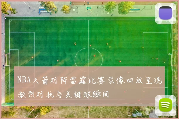 NBA火箭对阵雷霆比赛录像回放呈现激烈对抗与关键球瞬间