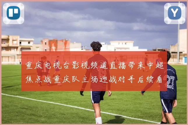 重庆电视台影视频道直播带来中超焦点战重庆队主场迎战对手后续看点十足