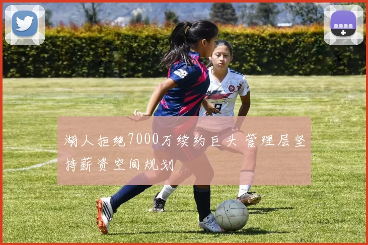 湖人拒绝7000万续约巨头 管理层坚持薪资空间规划