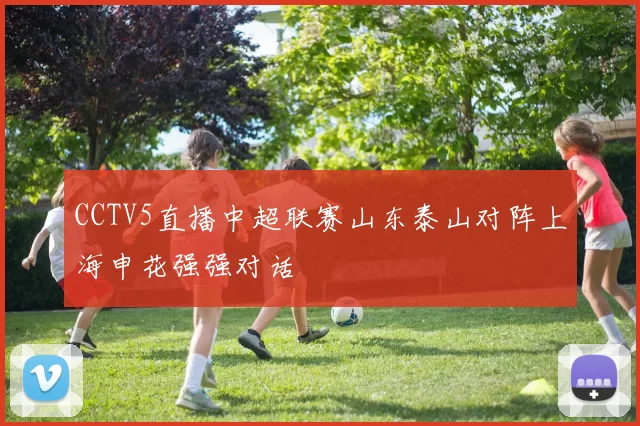 CCTV5直播中超联赛山东泰山对阵上海申花强强对话