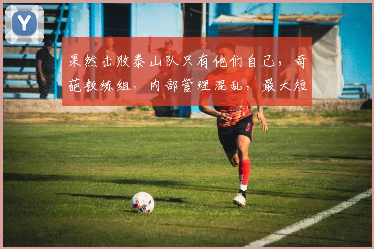 果然击败泰山队只有他们自己,奇葩教练组,内部管理混乱,最大短板浮