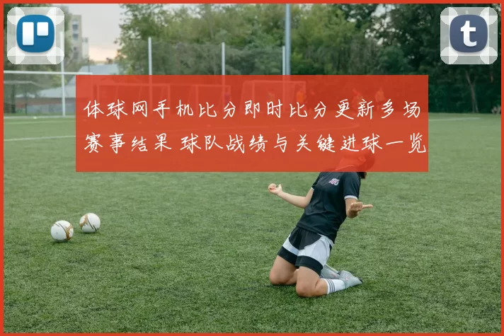 体球网手机比分即时比分更新多场赛事结果 球队战绩与关键进球一览