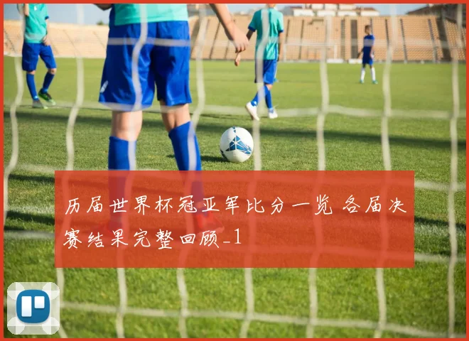 历届世界杯冠亚军比分一览 各届决赛结果完整回顾_1