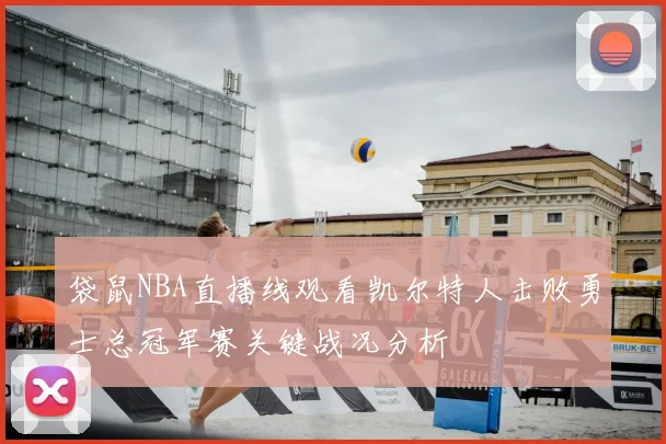 袋鼠NBA直播线观看凯尔特人击败勇士总冠军赛关键战况分析