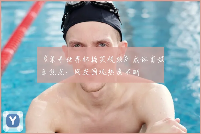 《杀手世界杯搞笑视频》成体育娱乐焦点,网友围观热度不断