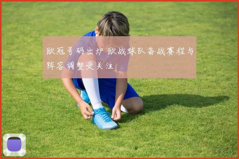 欧冠号码出炉 欧战球队备战赛程与阵容调整受关注