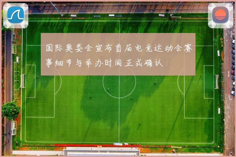 国际奥委会宣布首届电竞运动会赛事细节与举办时间正式确认