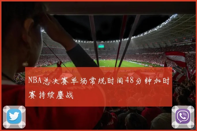 NBA总决赛单场常规时间48分钟加时赛持续鏖战