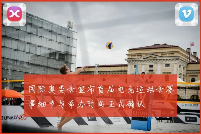 国际奥委会宣布首届电竞运动会赛事细节与举办时间正式确认