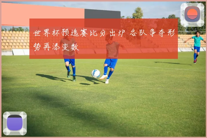 世界杯预选赛比分出炉 各队争夺形势再添变数