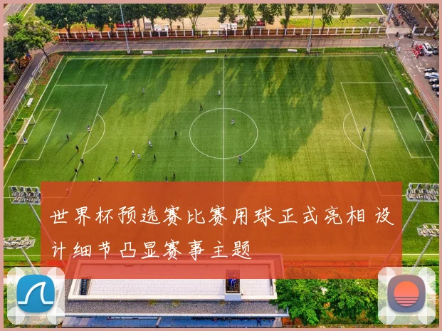 世界杯预选赛比赛用球正式亮相 设计细节凸显赛事主题