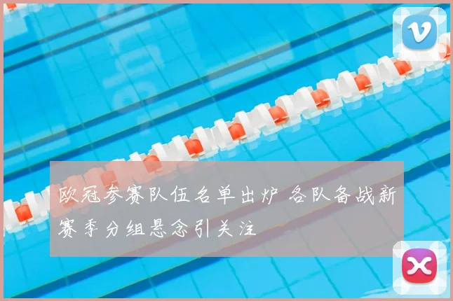 欧冠参赛队伍名单出炉 各队备战新赛季分组悬念引关注