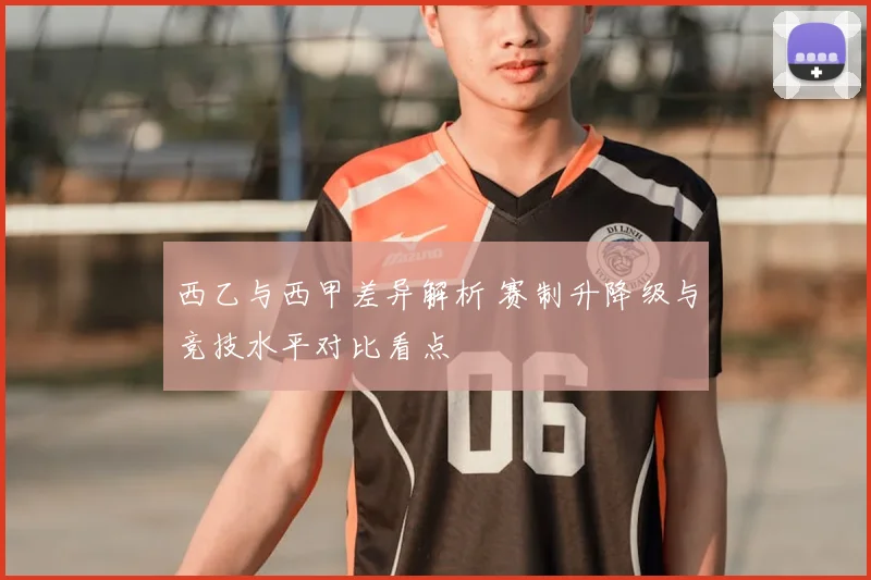 西乙与西甲差异解析 赛制升降级与竞技水平对比看点