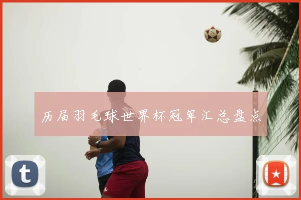 历届羽毛球世界杯冠军汇总盘点