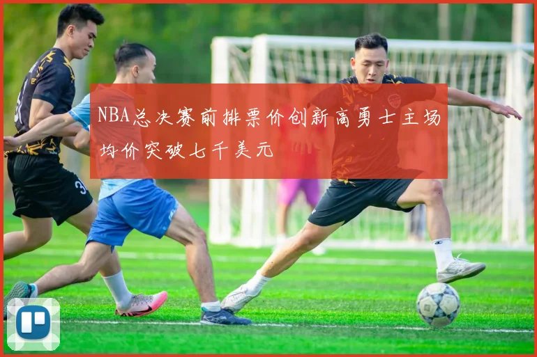 NBA总决赛前排票价创新高勇士主场均价突破七千美元