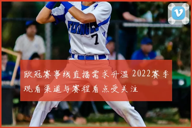 欧冠赛事线直播需求升温 2022赛季观看渠道与赛程看点受关注