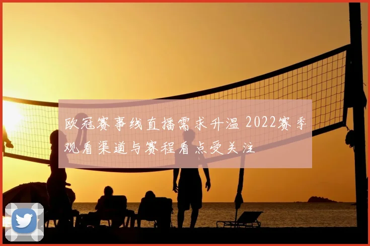 欧冠赛事线直播需求升温 2022赛季观看渠道与赛程看点受关注