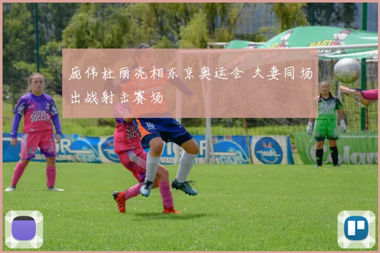 庞伟杜丽亮相东京奥运会 夫妻同场出战射击赛场